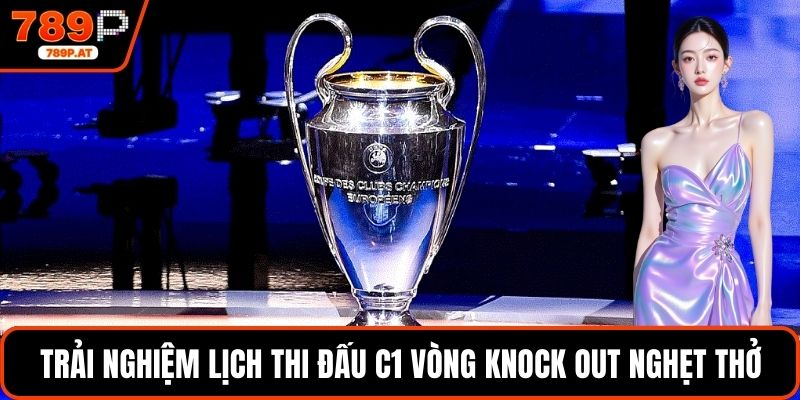 Trải nghiệm lịch thi đấu C1 vòng Knock out nghẹt thở